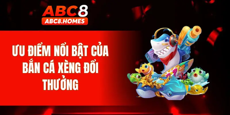 Ưu điểm nổi bật của bắn cá xèng đổi thưởng